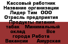 Кассовый работник › Название организации ­ Лидер Тим, ООО › Отрасль предприятия ­ Продукты питания, табак › Минимальный оклад ­ 22 200 - Все города Работа » Вакансии   . Амурская обл.,Завитинский р-н